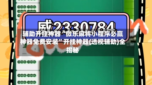 辅助开挂神器“微乐麻将小程序必赢神器免费安装”开挂神器{透视辅助}全揭秘-第3张图片