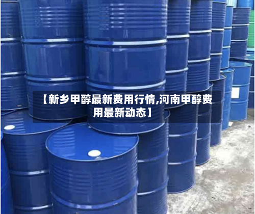 【新乡甲醇最新费用行情,河南甲醇费用最新动态】