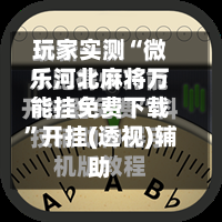 玩家实测“微乐河北麻将万能挂免费下载”开挂(透视)辅助