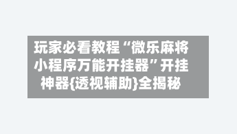 玩家必看教程“微乐麻将小程序万能开挂器”开挂神器{透视辅助}全揭秘