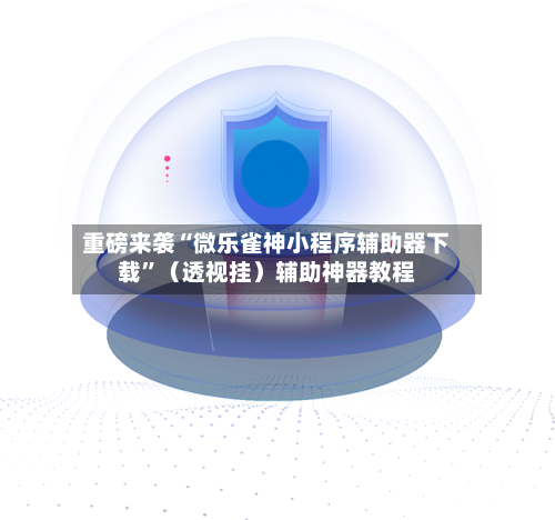 重磅来袭“微乐雀神小程序辅助器下载”（透视挂）辅助神器教程