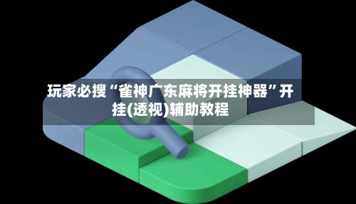 玩家必搜“雀神广东麻将开挂神器”开挂(透视)辅助教程