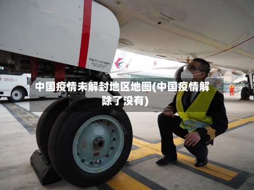 中国疫情未解封地区地图(中国疫情解除了没有)-第3张图片
