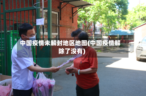 中国疫情未解封地区地图(中国疫情解除了没有)-第2张图片