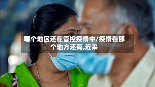 哪个地区还在管控疫情中/疫情在那个地方还有,近来-第2张图片