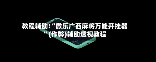教程辅助!“微乐广西麻将万能开挂器”(作弊)辅助透视教程