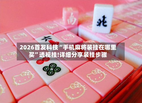 2026首发科技“手机麻将装挂在哪里买”透视挂!详细分享装挂步骤