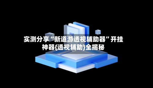 实测分享“新道游透视辅助器”开挂神器{透视辅助}全揭秘-第3张图片