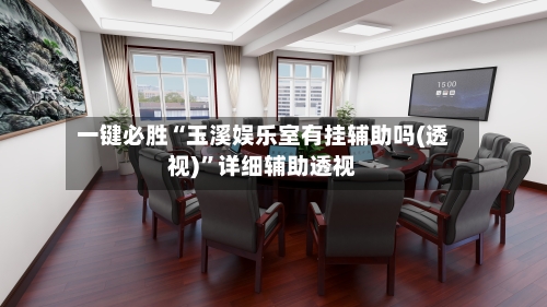 一键必胜“玉溪娱乐室有挂辅助吗(透视)”详细辅助透视-第2张图片
