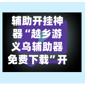 辅助开挂神器“越乡游义乌辅助器免费下载”开挂(透视)辅助教程-第2张图片