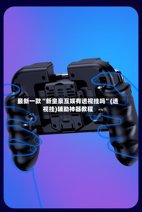 最新一款“新皇豪互娱有透视挂吗”(透视挂)辅助神器教程-第2张图片