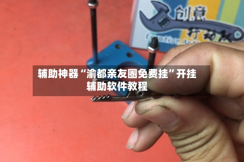 辅助神器“渝都亲友圈免费挂”开挂辅助软件教程-第3张图片