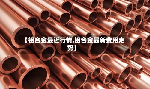 【铝合金最近行情,铝合金最新费用走势】-第3张图片