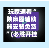 玩家速看“陕麻圈辅助器安装免费”(必胜开挂神器)