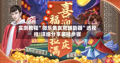 实测教程”微乐亲友房辅助器”透视挂!详细分享装挂步骤-第3张图片