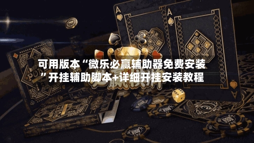 可用版本“微乐必赢辅助器免费安装”开挂辅助脚本+详细开挂安装教程-第2张图片