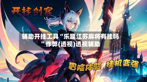 辅助开挂工具“乐趣江苏麻将有挂吗”作弊(透视)透视辅助