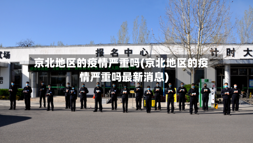 京北地区的疫情严重吗(京北地区的疫情严重吗最新消息)-第3张图片