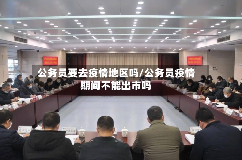 公务员要去疫情地区吗/公务员疫情期间不能出市吗