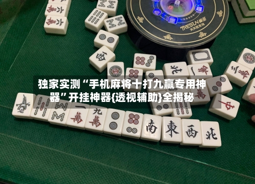 独家实测“手机麻将十打九赢专用神器”开挂神器{透视辅助}全揭秘-第3张图片