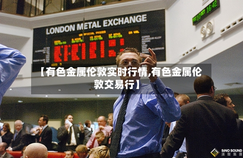 【有色金属伦敦实时行情,有色金属伦敦交易行】-第3张图片