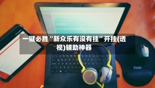 一键必胜“新众乐有没有挂”开挂(透视)辅助神器