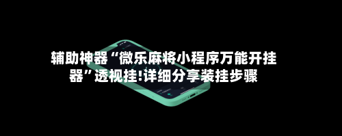 辅助神器“微乐麻将小程序万能开挂器”透视挂!详细分享装挂步骤