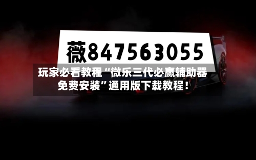 玩家必看教程“微乐三代必赢辅助器免费安装”通用版下载教程！