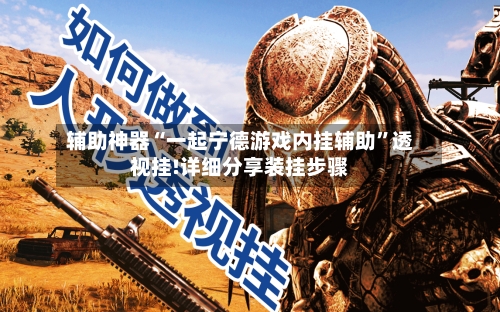 辅助神器“一起宁德游戏内挂辅助”透视挂!详细分享装挂步骤
