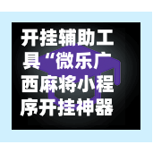 开挂辅助工具“微乐广西麻将小程序开挂神器”(曝光透视必备猫腻)-第3张图片
