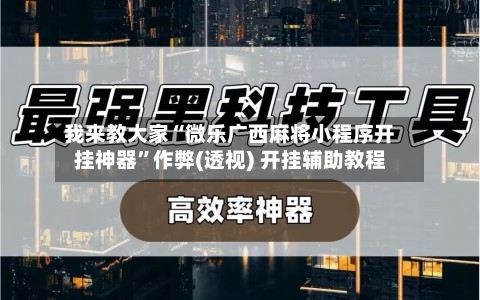 我来教大家“微乐广西麻将小程序开挂神器”作弊(透视) 开挂辅助教程