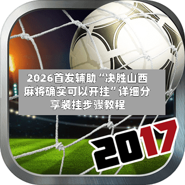 2026首发辅助“决胜山西麻将确实可以开挂”详细分享装挂步骤教程-第2张图片