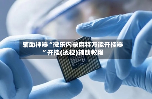 辅助神器“微乐内蒙麻将万能开挂器	”开挂(透视)辅助教程-第2张图片