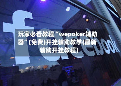 玩家必看教程“wepoker辅助器	”(免费)开挂辅助教学(最新辅助开挂教程)-第3张图片