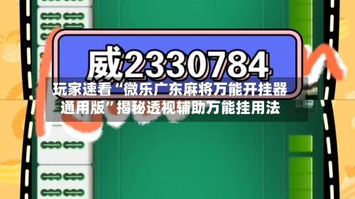 玩家速看“微乐广东麻将万能开挂器通用版”揭秘透视辅助万能挂用法-第2张图片