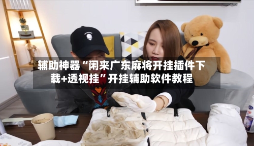辅助神器“闲来广东麻将开挂插件下载+透视挂”开挂辅助软件教程