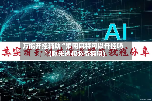 万能开挂辅助“聚闲麻将可以开挂吗”(曝光透视必备猫腻)