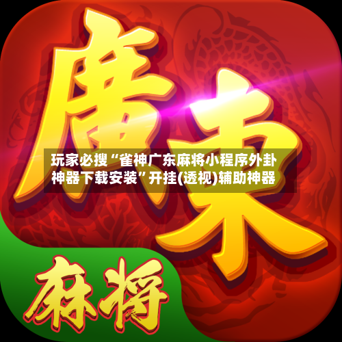 玩家必搜“雀神广东麻将小程序外卦神器下载安装”开挂(透视)辅助神器-第2张图片