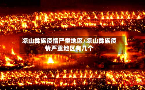 凉山彝族疫情严重地区/凉山彝族疫情严重地区有几个-第2张图片