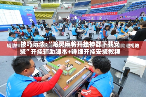 技巧玩法:“哈灵麻将开挂神器下载安装”开挂辅助脚本+详细开挂安装教程