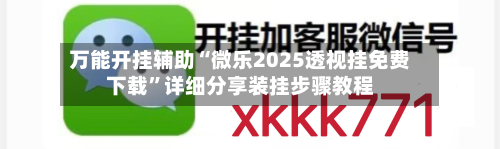 万能开挂辅助“微乐2025透视挂免费下载”详细分享装挂步骤教程