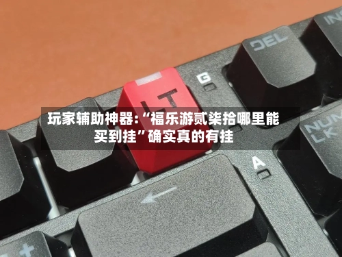 玩家辅助神器:“福乐游贰柒拾哪里能买到挂”确实真的有挂
