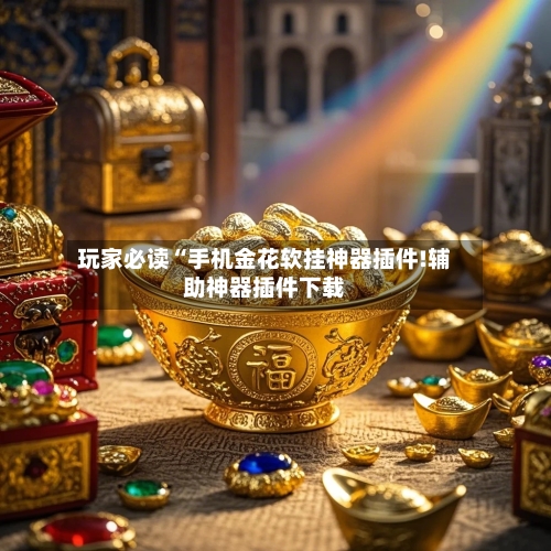 玩家必读“手机金花软挂神器插件!辅助神器插件下载
