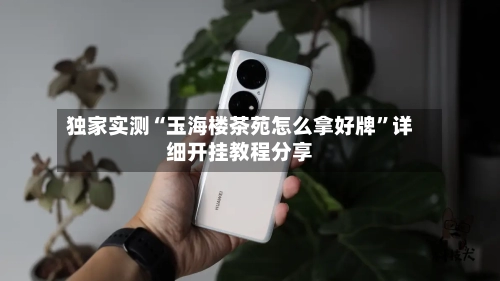 独家实测“玉海楼茶苑怎么拿好牌”详细开挂教程分享