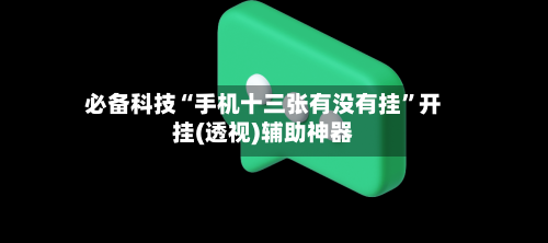 必备科技“手机十三张有没有挂”开挂(透视)辅助神器