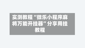 实测教程“微乐小程序麻将万能开挂器”分享用挂教程