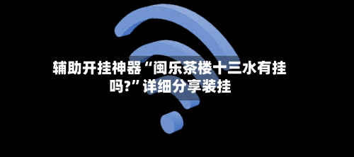 辅助开挂神器“闽乐茶楼十三水有挂吗?”详细分享装挂-第2张图片