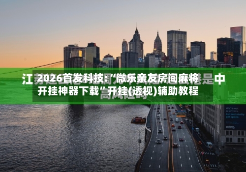 2026首发科技:“微乐亲友房间麻将开挂神器下载”开挂(透视)辅助教程