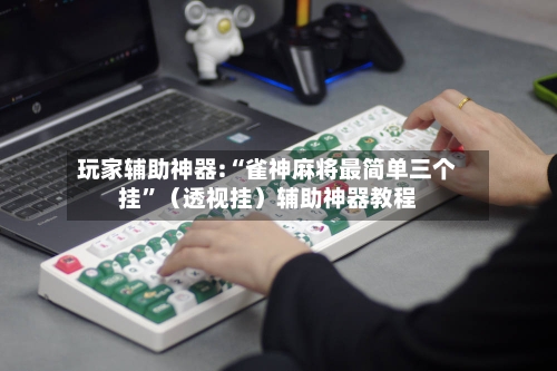 玩家辅助神器:“雀神麻将最简单三个挂”（透视挂）辅助神器教程-第2张图片