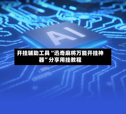 开挂辅助工具“迅奇麻将万能开挂神器”分享用挂教程-第3张图片